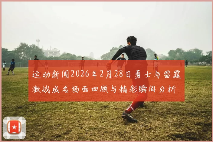 运动新闻2026年2月28日勇士与雷霆激战成名场面回顾与精彩瞬间分析