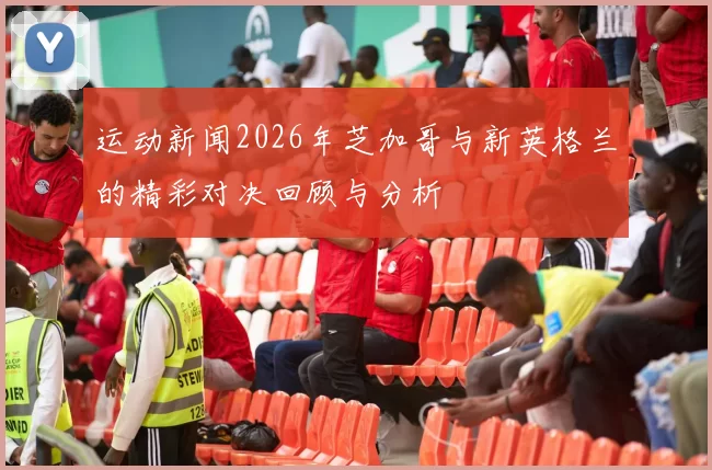 运动新闻2026年芝加哥与新英格兰的精彩对决回顾与分析