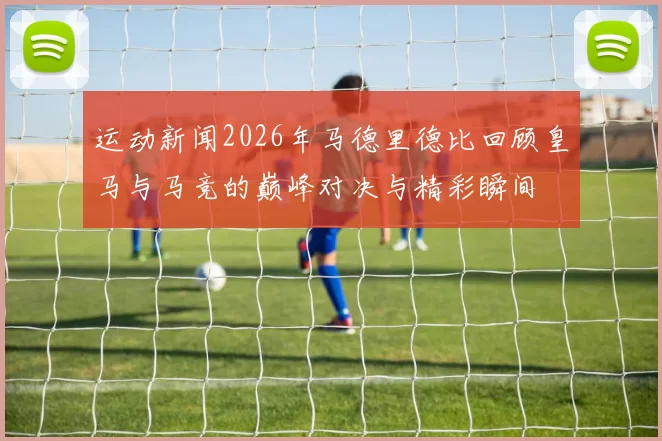 运动新闻2026年马德里德比回顾皇马与马竞的巅峰对决与精彩瞬间