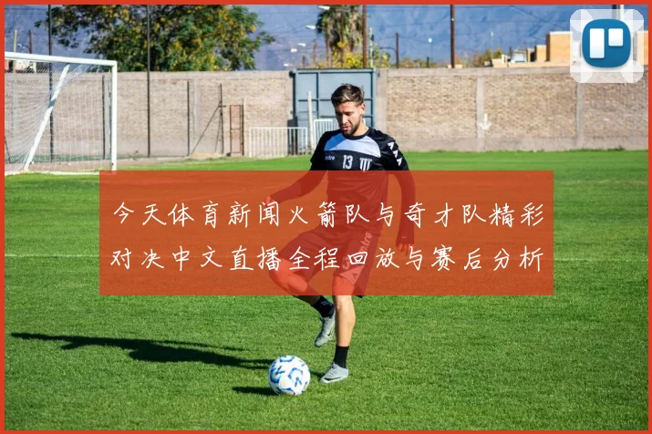 今天体育新闻火箭队与奇才队精彩对决中文直播全程回放与赛后分析