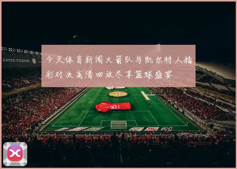 今天体育新闻火箭队与凯尔特人精彩对决高清回放尽享篮球盛宴