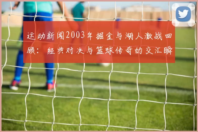 运动新闻2003年掘金与湖人激战回顾：经典对决与篮球传奇的交汇瞬间