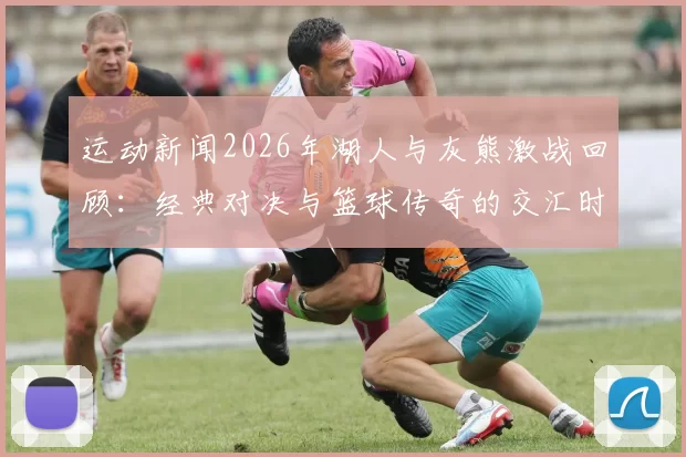 运动新闻2026年湖人与灰熊激战回顾：经典对决与篮球传奇的交汇时刻